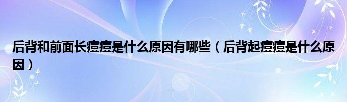 后背和前面長(zhǎng)痘痘是什么原因有哪些（后背起痘痘是什么原因）