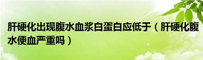 肝硬化出現腹水血漿白蛋白應低于（肝硬化腹水便血嚴重嗎）