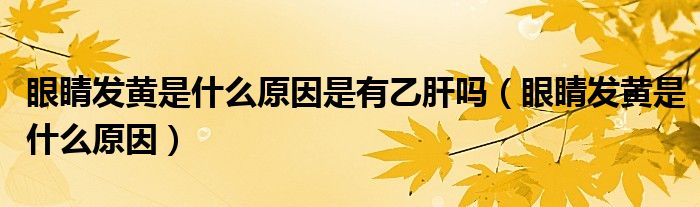 眼睛發(fā)黃是什么原因是有乙肝嗎（眼睛發(fā)黃是什么原因）