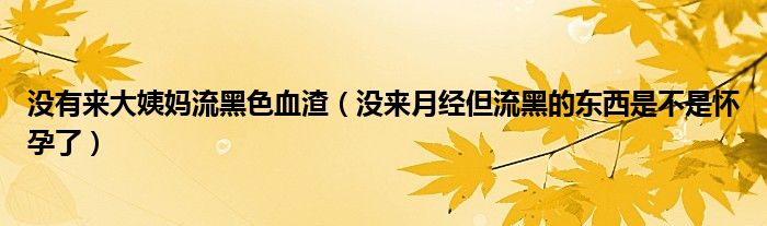 沒有來大姨媽流黑色血渣（沒來月經(jīng)但流黑的東西是不是懷孕了）