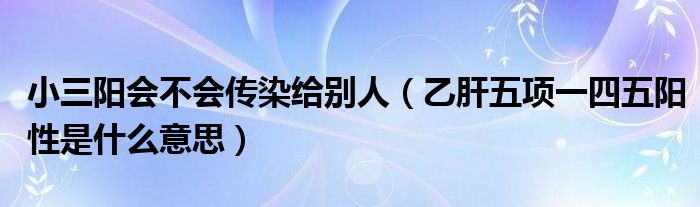 小三陽(yáng)會(huì)不會(huì)傳染給別人（乙肝五項(xiàng)一四五陽(yáng)性是什么意思）