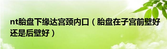 nt胎盤下緣達(dá)宮頸內(nèi)口（胎盤在子宮前壁好還是后壁好）