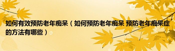 如何有效預防老年癡呆（如何預防老年癡呆 預防老年癡呆癥的方法有哪些）