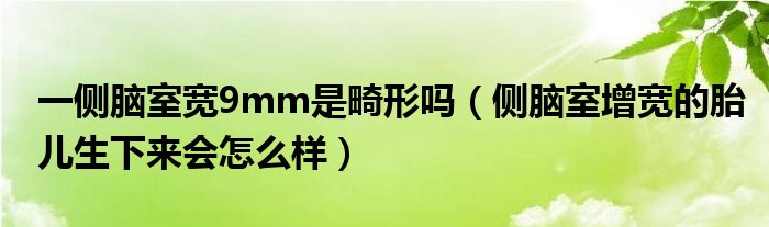 一側(cè)腦室寬9mm是畸形嗎（側(cè)腦室增寬的胎兒生下來會(huì)怎么樣）