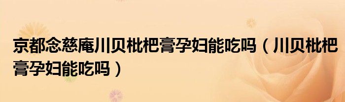 京都念慈庵川貝枇杷膏孕婦能吃嗎（川貝枇杷膏孕婦能吃嗎）