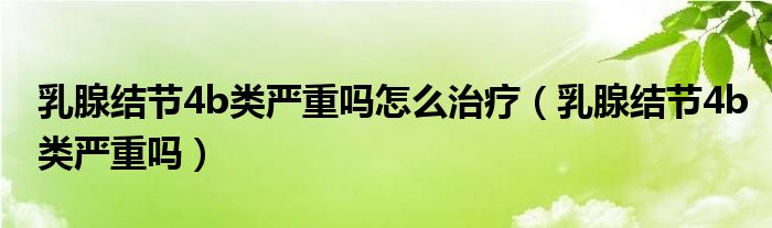 乳腺結(jié)節(jié)4b類嚴(yán)重嗎怎么治療（乳腺結(jié)節(jié)4b類嚴(yán)重嗎）