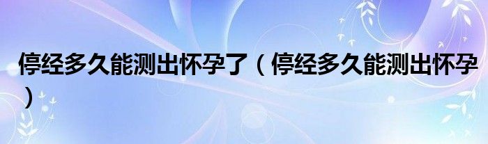 停經(jīng)多久能測出懷孕了（停經(jīng)多久能測出懷孕）