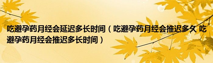 吃避孕藥月經(jīng)會(huì)延遲多長(zhǎng)時(shí)間（吃避孕藥月經(jīng)會(huì)推遲多久 吃避孕藥月經(jīng)會(huì)推遲多長(zhǎng)時(shí)間）