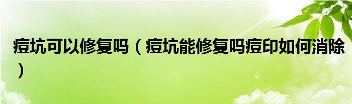 痘坑可以修復嗎（痘坑能修復嗎痘印如何消除）