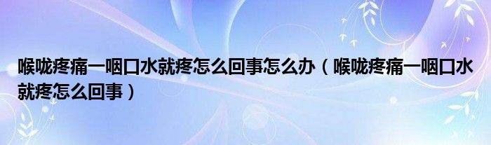 喉嚨疼痛一咽口水就疼怎么回事怎么辦（喉嚨疼痛一咽口水就疼怎么回事）