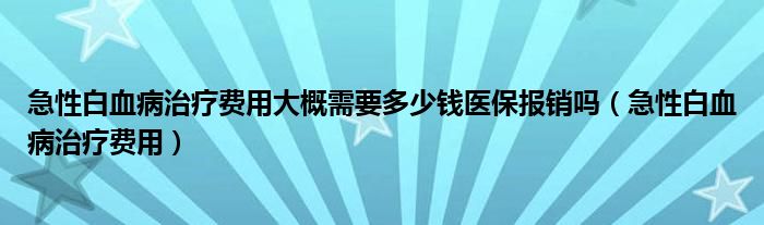 急性白血病治療費用大概需要多少錢醫(yī)保報銷嗎（急性白血病治療費用）