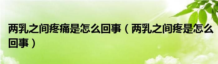 兩乳之間疼痛是怎么回事（兩乳之間疼是怎么回事）