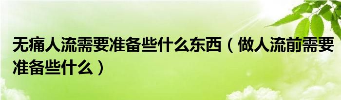 無痛人流需要準備些什么東西（做人流前需要準備些什么）