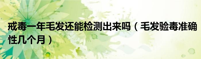 戒毒一年毛發(fā)還能檢測(cè)出來嗎（毛發(fā)驗(yàn)毒準(zhǔn)確性幾個(gè)月）