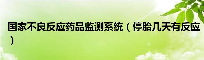 國(guó)家不良反應(yīng)藥品監(jiān)測(cè)系統(tǒng)（停胎幾天有反應(yīng)）