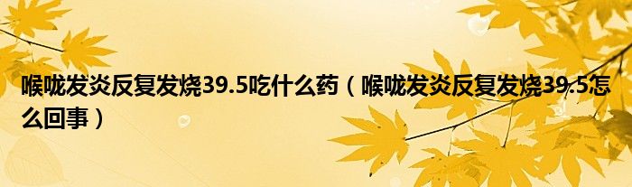 喉嚨發(fā)炎反復發(fā)燒39.5吃什么藥（喉嚨發(fā)炎反復發(fā)燒39.5怎么回事）