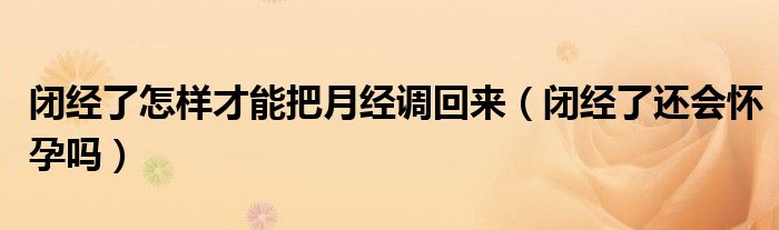 閉經(jīng)了怎樣才能把月經(jīng)調回來（閉經(jīng)了還會懷孕嗎）