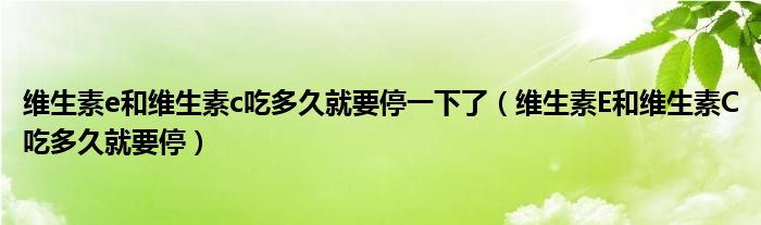 維生素e和維生素c吃多久就要停一下了（維生素E和維生素C吃多久就要停）