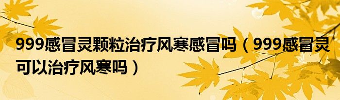 999感冒靈顆粒治療風(fēng)寒感冒嗎（999感冒靈可以治療風(fēng)寒嗎）