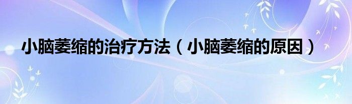 小腦萎縮的治療方法（小腦萎縮的原因）