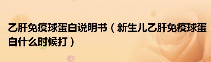 乙肝免疫球蛋白說(shuō)明書(shū)（新生兒乙肝免疫球蛋白什么時(shí)候打）