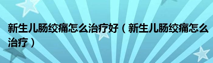 新生兒腸絞痛怎么治療好（新生兒腸絞痛怎么治療）