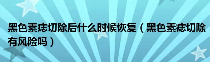 黑色素痣切除后什么時候恢復（黑色素痣切除有風險嗎）