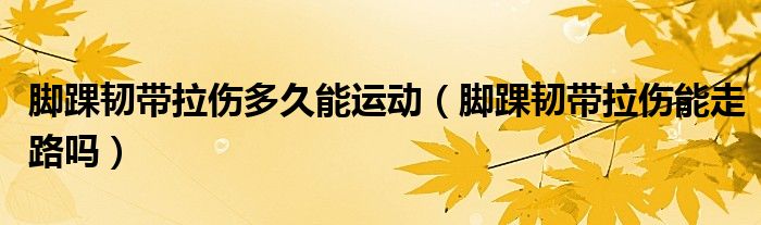 腳踝韌帶拉傷多久能運動（腳踝韌帶拉傷能走路嗎）