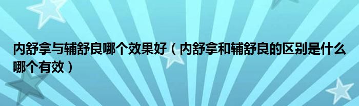 內(nèi)舒拿與輔舒良哪個(gè)效果好（內(nèi)舒拿和輔舒良的區(qū)別是什么哪個(gè)有效）