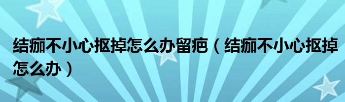 結痂不小心摳掉怎么辦留疤（結痂不小心摳掉怎么辦）