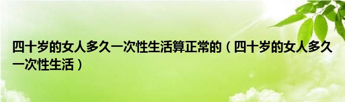 四十歲的女人多久一次性生活算正常的（四十歲的女人多久一次性生活）