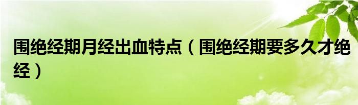 圍絕經(jīng)期月經(jīng)出血特點(diǎn)（圍絕經(jīng)期要多久才絕經(jīng)）