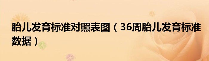 胎兒發(fā)育標(biāo)準(zhǔn)對照表圖（36周胎兒發(fā)育標(biāo)準(zhǔn)數(shù)據(jù)）