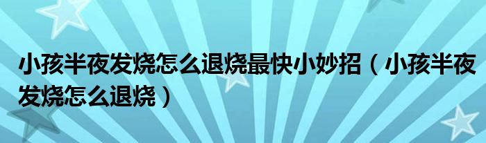 小孩半夜發(fā)燒怎么退燒最快小妙招（小孩半夜發(fā)燒怎么退燒）