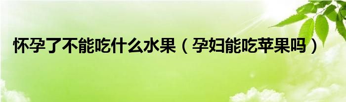 懷孕了不能吃什么水果（孕婦能吃蘋果嗎）