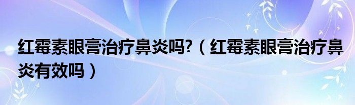 紅霉素眼膏治療鼻炎嗎?（紅霉素眼膏治療鼻炎有效嗎）