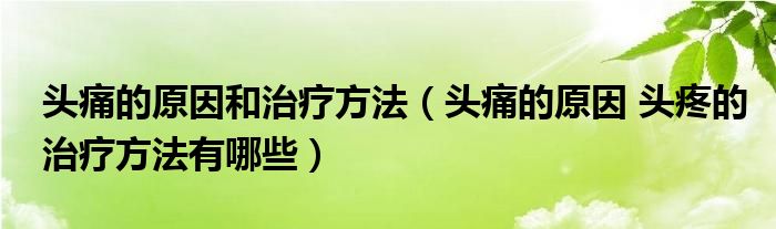 頭痛的原因和治療方法（頭痛的原因 頭疼的治療方法有哪些）