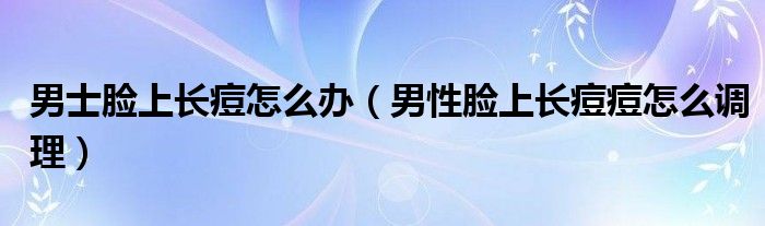 男士臉上長痘怎么辦（男性臉上長痘痘怎么調理）