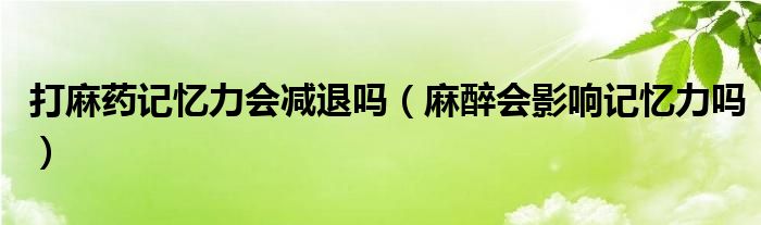 打麻藥記憶力會(huì)減退嗎（麻醉會(huì)影響記憶力嗎）