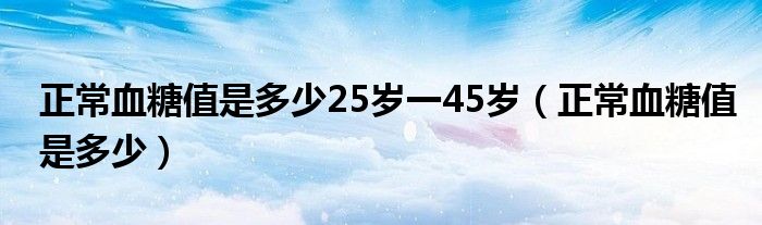 正常血糖值是多少25歲一45歲（正常血糖值是多少）