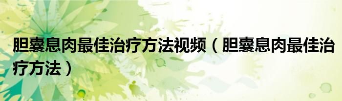 膽囊息肉最佳治療方法視頻（膽囊息肉最佳治療方法）