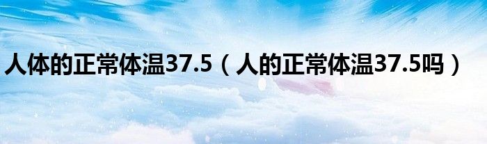 人體的正常體溫37.5（人的正常體溫37.5嗎）