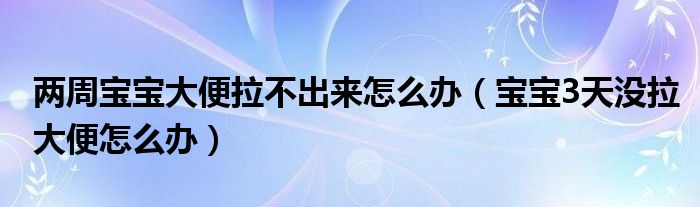 兩周寶寶大便拉不出來(lái)怎么辦（寶寶3天沒(méi)拉大便怎么辦）