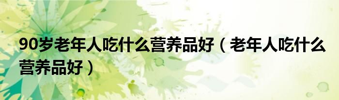 90歲老年人吃什么營(yíng)養(yǎng)品好（老年人吃什么營(yíng)養(yǎng)品好）