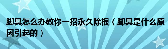 腳臭怎么辦教你一招永久除根（腳臭是什么原因引起的）