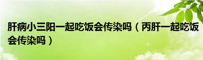 肝病小三陽一起吃飯會(huì)傳染嗎（丙肝一起吃飯會(huì)傳染嗎）