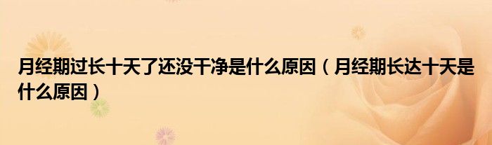 月經(jīng)期過長十天了還沒干凈是什么原因（月經(jīng)期長達(dá)十天是什么原因）