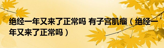 絕經一年又來了正常嗎 有子宮肌瘤（絕經一年又來了正常嗎）