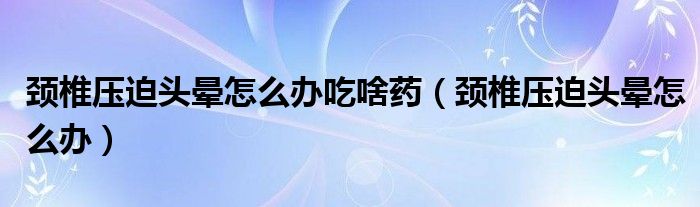 頸椎壓迫頭暈怎么辦吃啥藥（頸椎壓迫頭暈怎么辦）