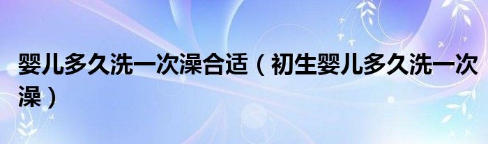 嬰兒多久洗一次澡合適（初生嬰兒多久洗一次澡）